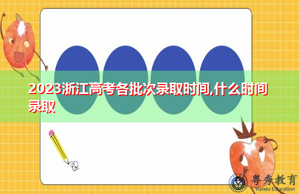 2023浙江高考各批次录取时间,什么时间录取 2023浙江高考各批次录取时间,什么时间录取