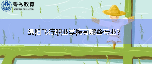 绵阳飞行职业学院有哪些专业? 绵阳飞行职业学院有哪些专业?