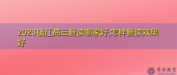 2023镇江高三复读哪家好,怎样复读效果好