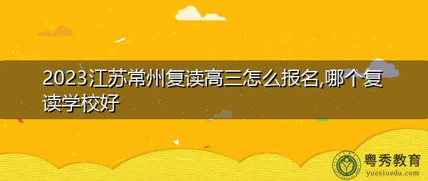 2023江苏常州复读高三怎么报名,哪个复读学校好