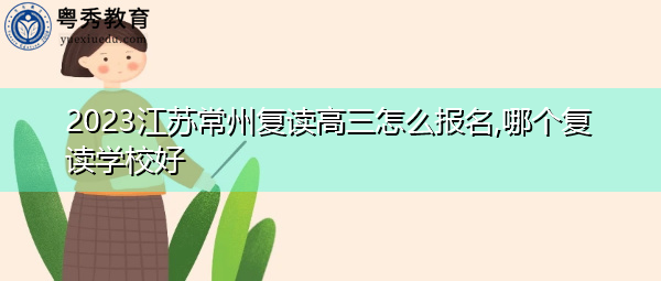2023江苏常州复读高三怎么报名,哪个复读学校好