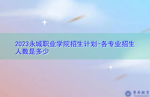 2023永城职业学院招生计划-各专业招生人数是多少 2023永城职业学院招生计划-各专业招生人数是多少
