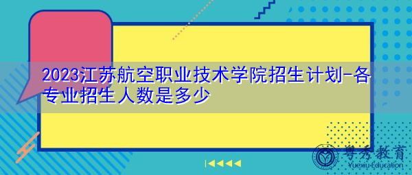 2023江苏航空职业技术学院招生计划-各专业招生人数是多少