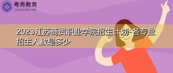 2023江苏商贸职业学院招生计划-各专业招生人数是多少