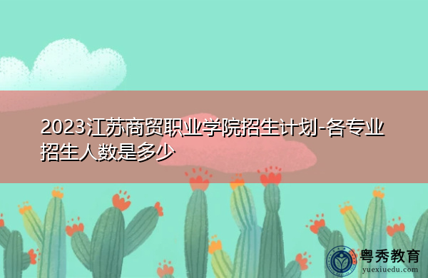 2023江苏商贸职业学院招生计划-各专业招生人数是多少