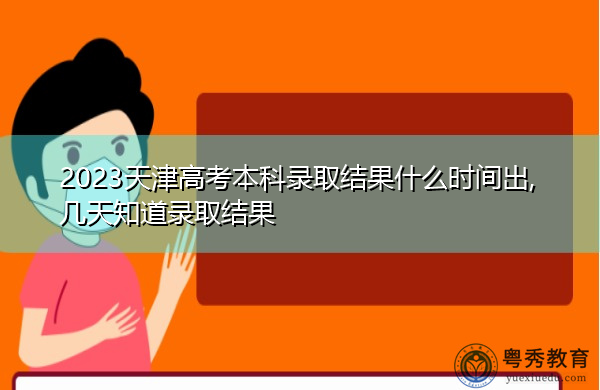 2023天津高考本科录取结果什么时间出,几天知道录取结果 2023天津高考本科录取结果什么时间出,几天知道录取结果