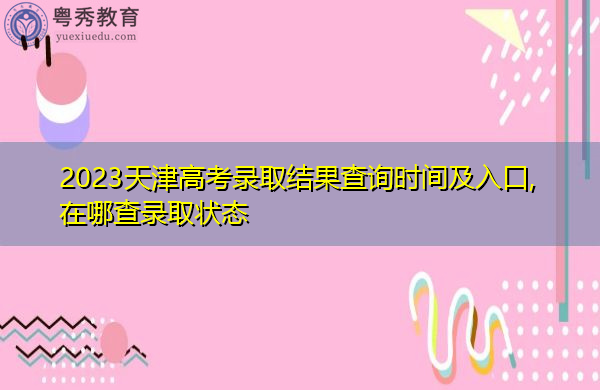 2023天津高考录取结果查询时间及入口,在哪查录取状态