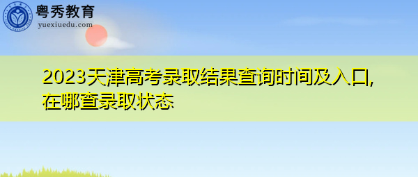 2023天津高考录取结果查询时间及入口,在哪查录取状态