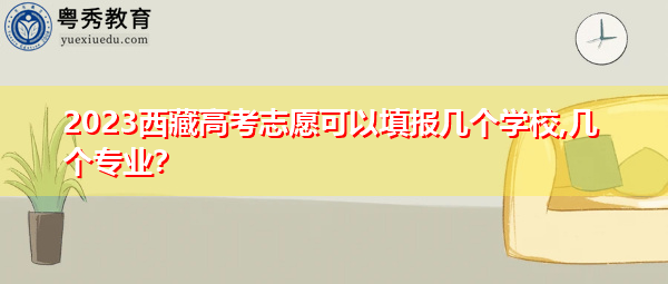 2023西藏高考志愿可以填报几个学校,几个专业? 2023西藏高考志愿可以填报几个学校,几个专业?