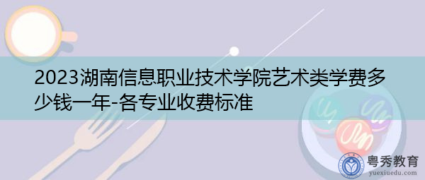 2023湖南信息职业技术学院艺术类学费多少钱一年-各专业收费标准 2023湖南信息职业技术学院艺术类学费多少钱一年-各专业收费标准