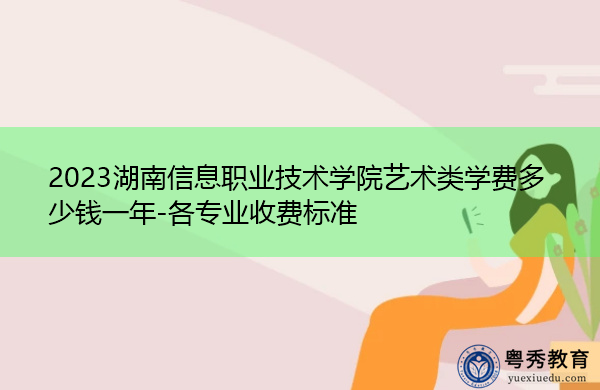 2023湖南信息职业技术学院艺术类学费多少钱一年-各专业收费标准 2023湖南信息职业技术学院艺术类学费多少钱一年-各专业收费标准