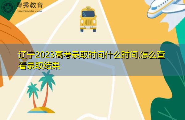 辽宁2023高考录取时间什么时间,怎么查看录取结果 辽宁2023高考录取时间什么时间,怎么查看录取结果