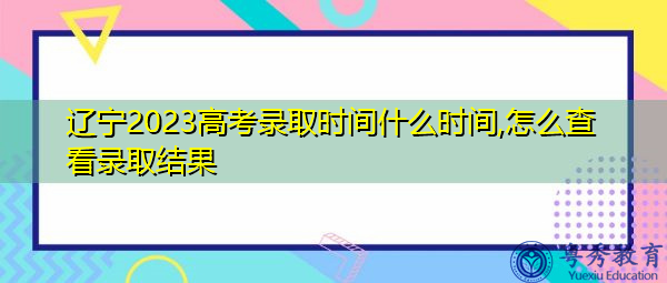 辽宁2023高考录取时间什么时间,怎么查看录取结果 辽宁2023高考录取时间什么时间,怎么查看录取结果