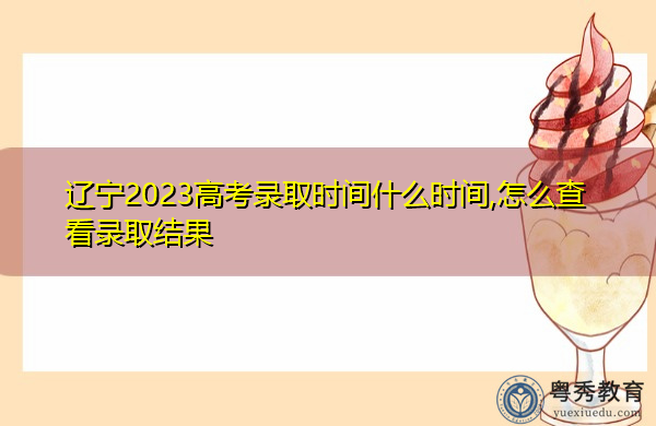 辽宁2023高考录取时间什么时间,怎么查看录取结果 辽宁2023高考录取时间什么时间,怎么查看录取结果