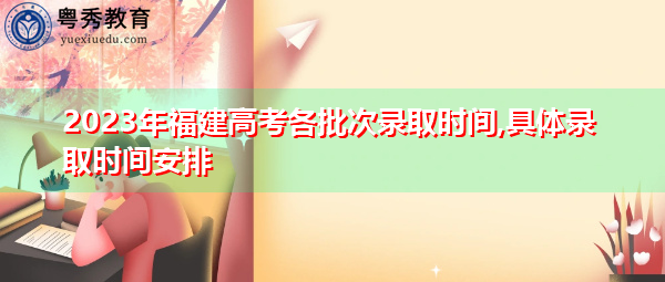 2023年福建高考各批次录取时间,具体录取时间安排