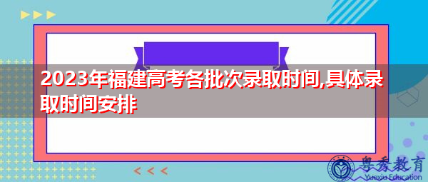 2023年福建高考各批次录取时间,具体录取时间安排