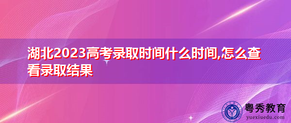 湖北2023高考录取时间什么时间,怎么查看录取结果 湖北2023高考录取时间什么时间,怎么查看录取结果
