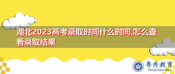 湖北2023高考录取时间什么时间,怎么查看录取结果 湖北2023高考录取时间什么时间,怎么查看录取结果