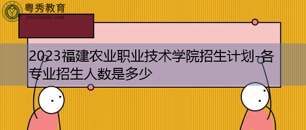 2023福建农业职业技术学院招生计划-各专业招生人数是多少