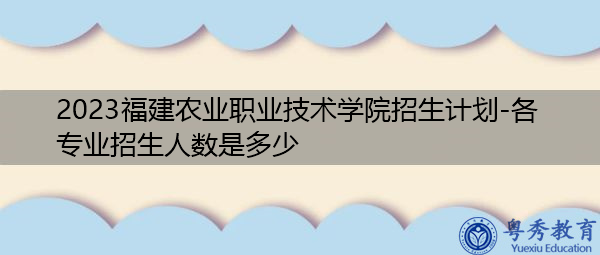 2023福建农业职业技术学院招生计划-各专业招生人数是多少