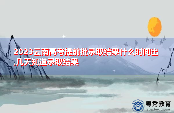 2023云南高考提前批录取结果什么时间出,几天知道录取结果 2023云南高考提前批录取结果什么时间出,几天知道录取结果