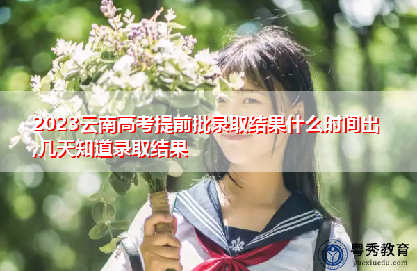 2023云南高考提前批录取结果什么时间出,几天知道录取结果 2023云南高考提前批录取结果什么时间出,几天知道录取结果