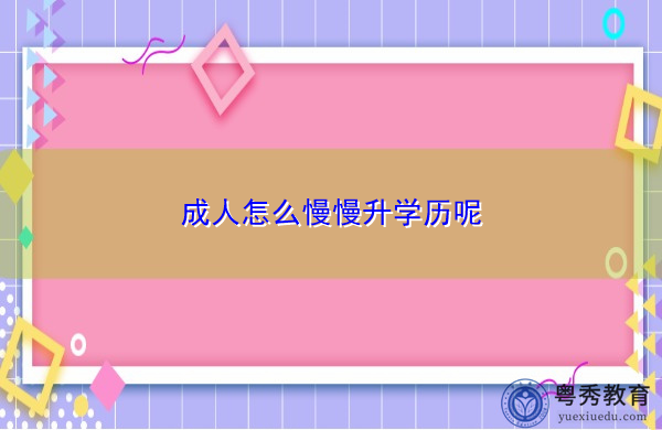 成人怎么慢慢升学历呢 成人怎么慢慢升学历呢
