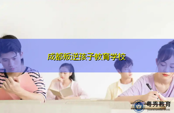 成都叛逆孩子教育学校 成都叛逆孩子教育学校
