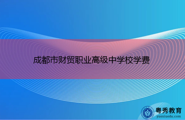 成都市财贸职业高级中学校学费 成都市财贸职业高级中学校学费