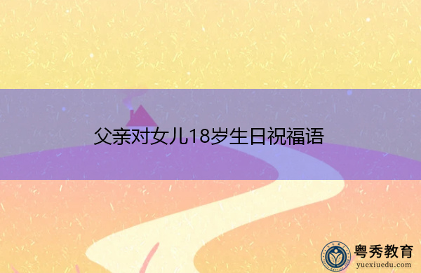 父亲对女儿18岁生日祝福语 父亲对女儿18岁生日祝福语