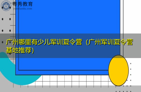 广州哪里有少儿军训夏令营(广州军训夏令营基地推荐) 广州哪里有少儿军训夏令营(广州军训夏令营基地推荐)