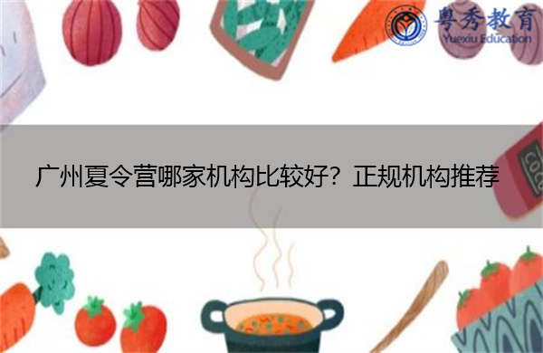 广州夏令营哪家机构比较好?正规机构推荐 广州夏令营哪家机构比较好?正规机构推荐