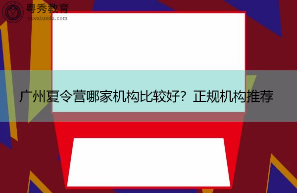 广州夏令营哪家机构比较好?正规机构推荐 广州夏令营哪家机构比较好?正规机构推荐