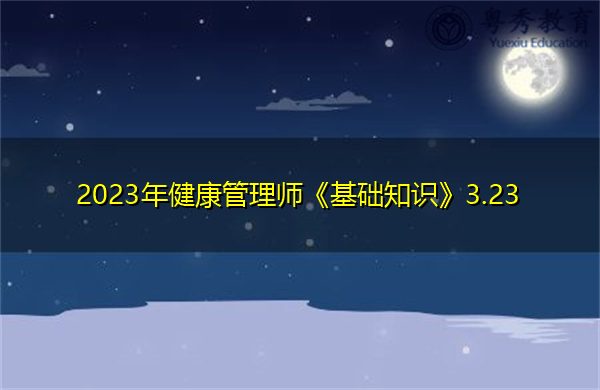 2023年健康管理师《基础知识》3.23 2023年健康管理师《基础知识》3.23