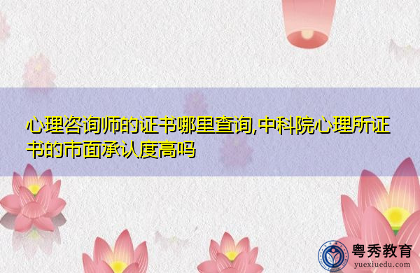 心理咨询师的证书哪里查询,中科院心理所证书的市面承认度高吗 心理咨询师的证书哪里查询,中科院心理所证书的市面承认度高吗