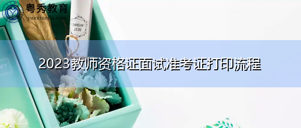 2023教师资格证面试准考证打印流程 2023教师资格证面试准考证打印流程