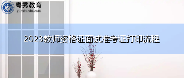2023教师资格证面试准考证打印流程 2023教师资格证面试准考证打印流程