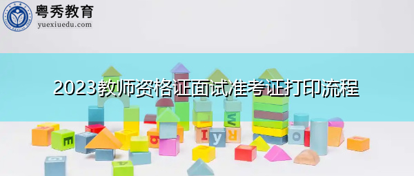 2023教师资格证面试准考证打印流程 2023教师资格证面试准考证打印流程