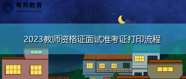 2023教师资格证面试准考证打印流程 2023教师资格证面试准考证打印流程
