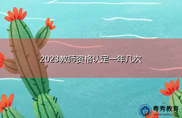 2023教师资格认定一年几次 2023教师资格认定一年几次