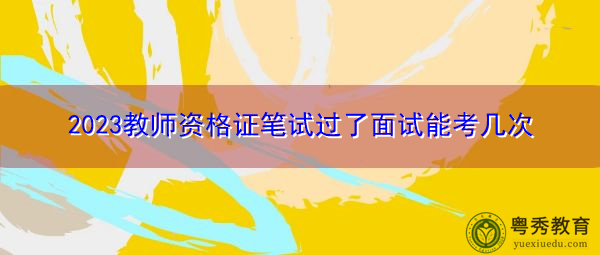 2023教师资格证笔试过了面试能考几次 2023教师资格证笔试过了面试能考几次