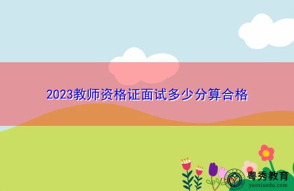 2023教师资格证面试多少分算合格 2023教师资格证面试多少分算合格