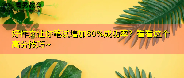 好作文让你笔试增加80%成功率?看看这个高分技巧~ 好作文让你笔试增加80%成功率?看看这个高分技巧~