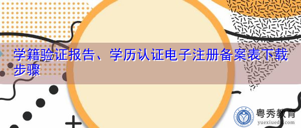 学籍验证报告、学历认证电子注册备案表下载步骤 学籍验证报告、学历认证电子注册备案表下载步骤