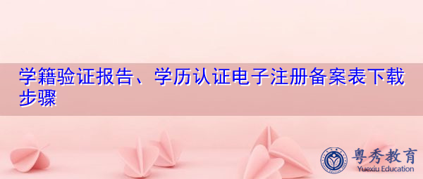 学籍验证报告、学历认证电子注册备案表下载步骤 学籍验证报告、学历认证电子注册备案表下载步骤