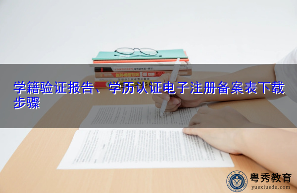 学籍验证报告、学历认证电子注册备案表下载步骤 学籍验证报告、学历认证电子注册备案表下载步骤