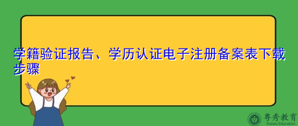学籍验证报告、学历认证电子注册备案表下载步骤 学籍验证报告、学历认证电子注册备案表下载步骤