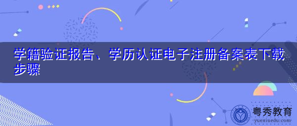 学籍验证报告、学历认证电子注册备案表下载步骤 学籍验证报告、学历认证电子注册备案表下载步骤