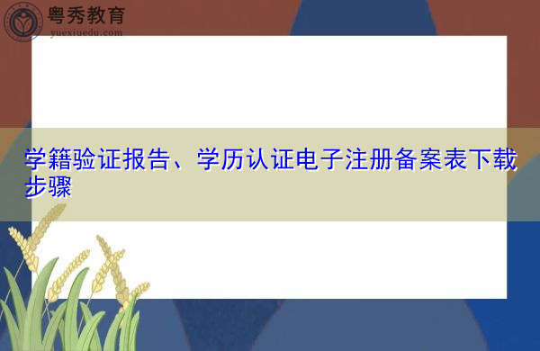 学籍验证报告、学历认证电子注册备案表下载步骤 学籍验证报告、学历认证电子注册备案表下载步骤