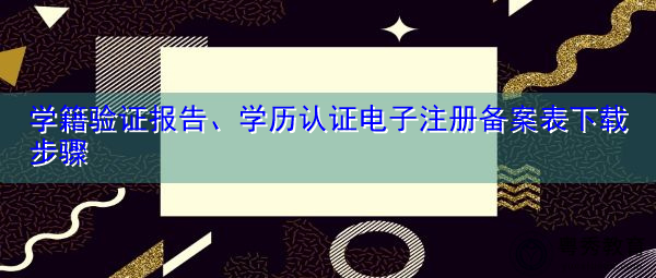 学籍验证报告、学历认证电子注册备案表下载步骤 学籍验证报告、学历认证电子注册备案表下载步骤